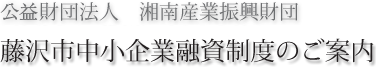 財団法人　湘南産業振興財団　藤沢市中小企業融資制度のご案内